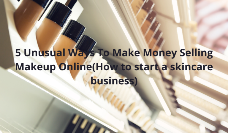 5 Unusual Ways To Make Money Selling Makeup Online(How to start a skincare business)